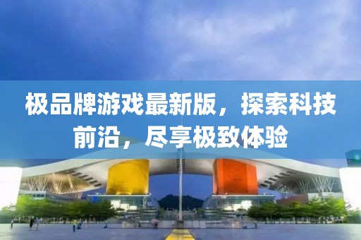 极品牌游戏最新版，探索科技前沿，尽享极致体验