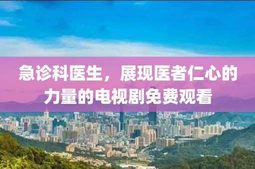 急诊科医生，展现医者仁心的力量的电视剧免费观看