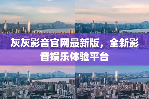 灰灰影音官网最新版，全新影音娱乐体验平台