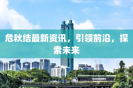 危秋结最新资讯，引领前沿，探索未来