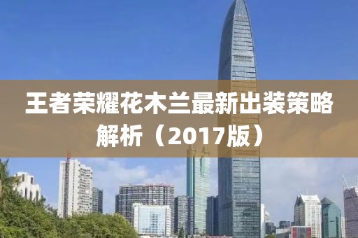 王者荣耀花木兰最新出装策略解析（2017版）