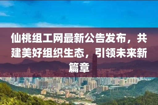 仙桃组工网最新公告发布，共建美好组织生态，引领未来新篇章