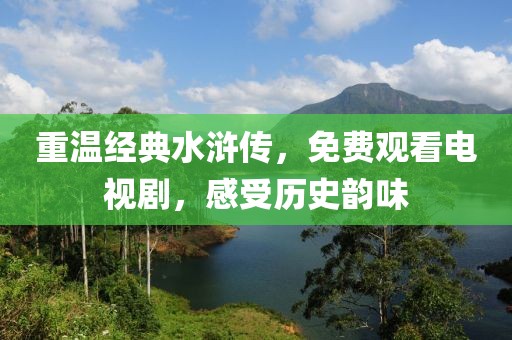 重温经典水浒传，免费观看电视剧，感受历史韵味