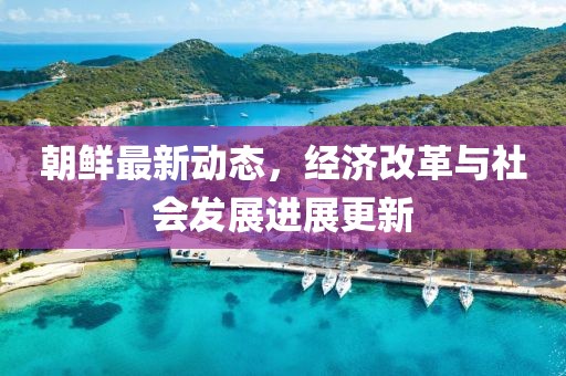 朝鲜最新动态，经济改革与社会发展进展更新
