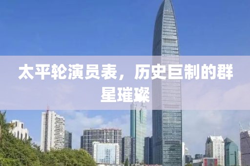 太平轮演员表，历史巨制的群星璀璨