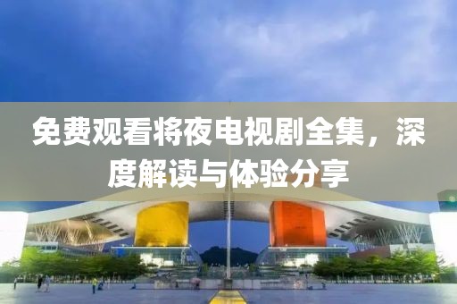 免费观看将夜电视剧全集，深度解读与体验分享