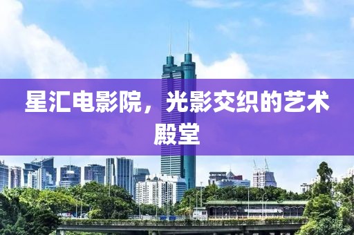 星汇电影院，光影交织的艺术殿堂