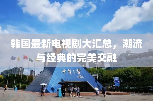 韩国最新电视剧大汇总，潮流与经典的完美交融