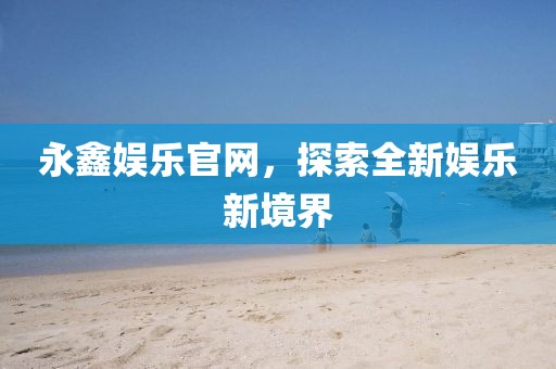 永鑫娱乐官网，探索全新娱乐新境界