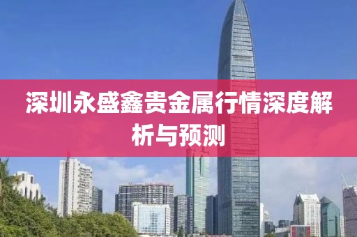 深圳永盛鑫贵金属行情深度解析与预测