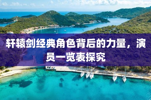轩辕剑经典角色背后的力量，演员一览表探究