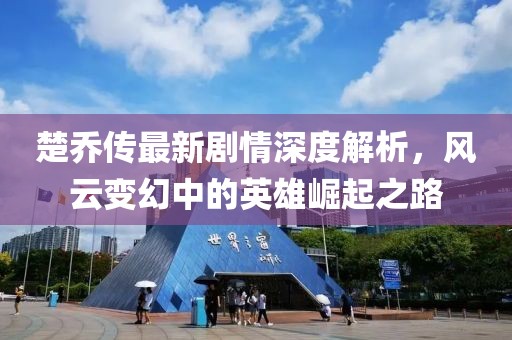 楚乔传最新剧情深度解析，风云变幻中的英雄崛起之路