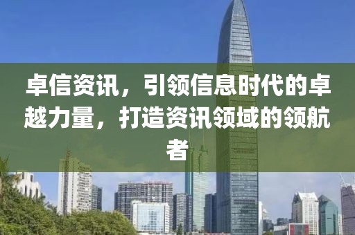 卓信资讯，引领信息时代的卓越力量，打造资讯领域的领航者