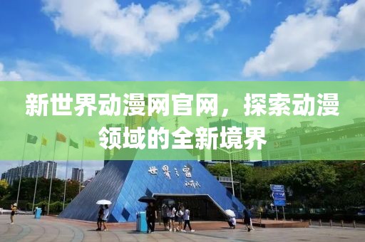 新世界动漫网官网，探索动漫领域的全新境界
