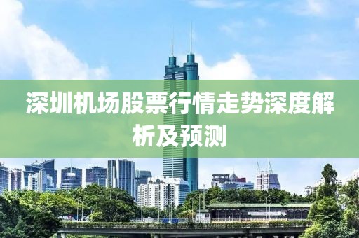 深圳机场股票行情走势深度解析及预测