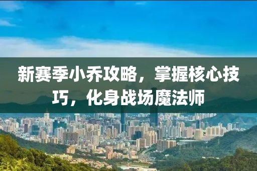 新赛季小乔攻略，掌握核心技巧，化身战场魔法师