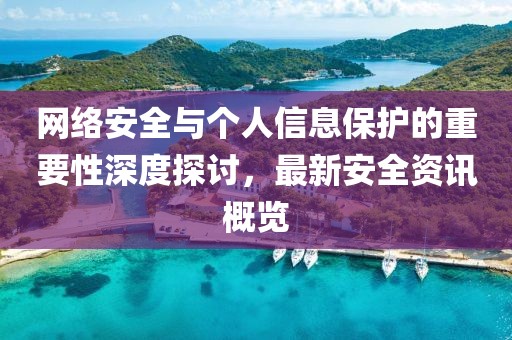 网络安全与个人信息保护的重要性深度探讨，最新安全资讯概览
