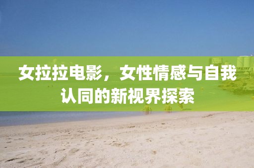 女拉拉电影，女性情感与自我认同的新视界探索