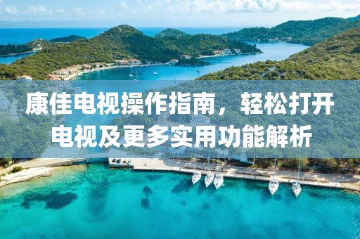 康佳电视操作指南，轻松打开电视及更多实用功能解析