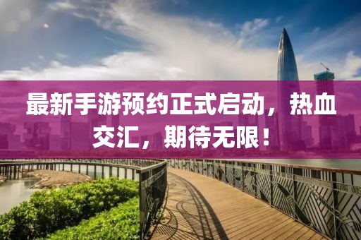 最新手游预约正式启动，热血交汇，期待无限！