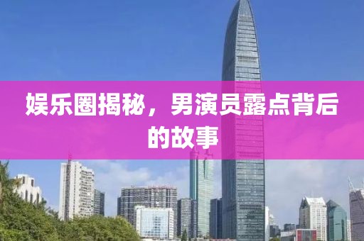 娱乐圈揭秘，男演员露点背后的故事