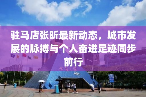 驻马店张昕最新动态，城市发展的脉搏与个人奋进足迹同步前行
