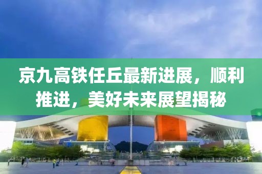 京九高铁任丘最新进展，顺利推进，美好未来展望揭秘