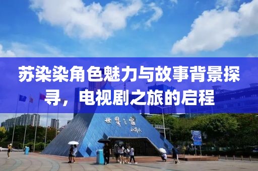 苏染染角色魅力与故事背景探寻，电视剧之旅的启程