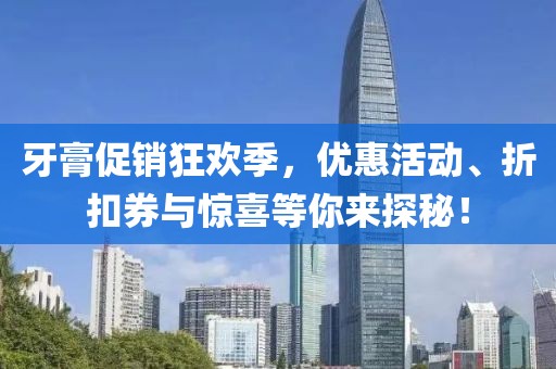 牙膏促销狂欢季，优惠活动、折扣券与惊喜等你来探秘！