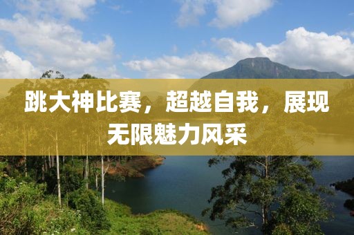 跳大神比赛，超越自我，展现无限魅力风采