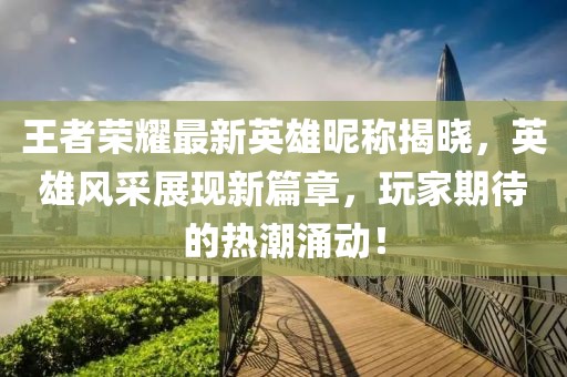 王者荣耀最新英雄昵称揭晓，英雄风采展现新篇章，玩家期待的热潮涌动！