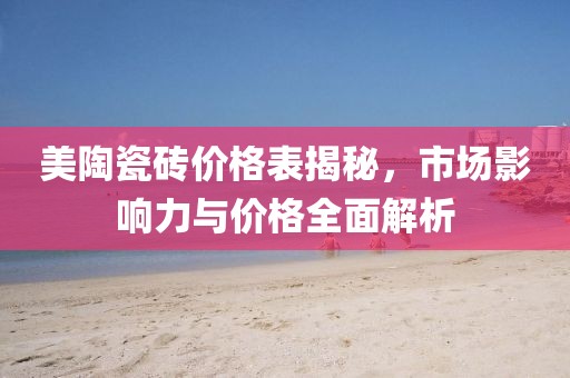 美陶瓷砖价格表揭秘，市场影响力与价格全面解析