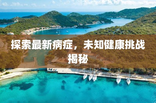 探索最新病症，未知健康挑战揭秘