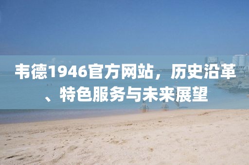 韦德1946官方网站，历史沿革、特色服务与未来展望