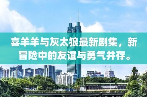 喜羊羊与灰太狼最新剧集，新冒险中的友谊与勇气并存。