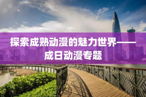 探索成熟动漫的魅力世界——成日动漫专题
