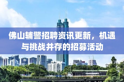 佛山辅警招聘资讯更新，机遇与挑战并存的招募活动