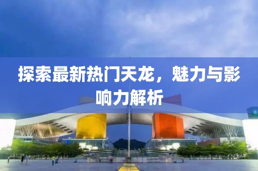 探索最新热门天龙，魅力与影响力解析