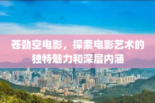 苍劲空电影，探索电影艺术的独特魅力和深层内涵