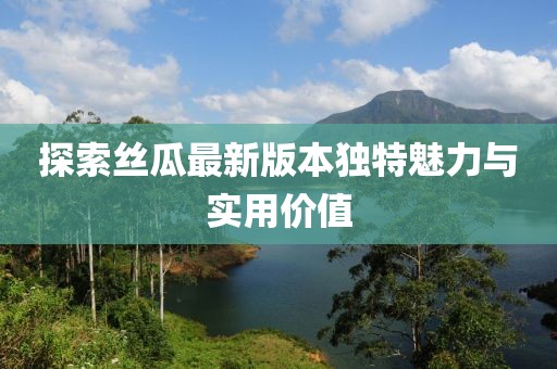 探索丝瓜最新版本独特魅力与实用价值