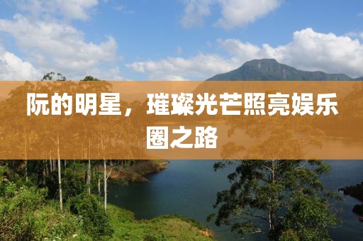 阮的明星，璀璨光芒照亮娱乐圈之路