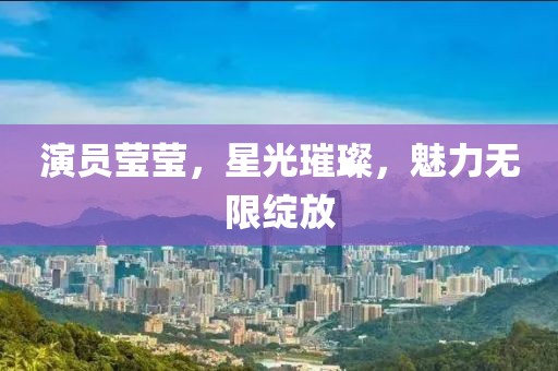 演员莹莹，星光璀璨，魅力无限绽放