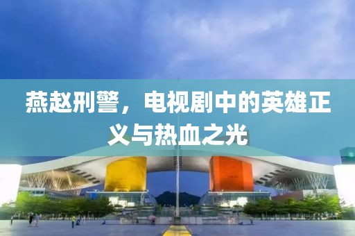 燕赵刑警，电视剧中的英雄正义与热血之光