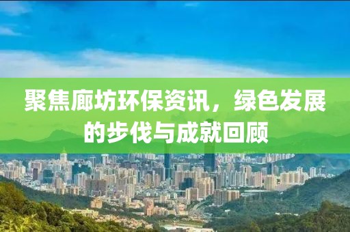 聚焦廊坊环保资讯，绿色发展的步伐与成就回顾