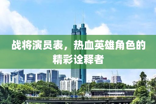 战将演员表，热血英雄角色的精彩诠释者