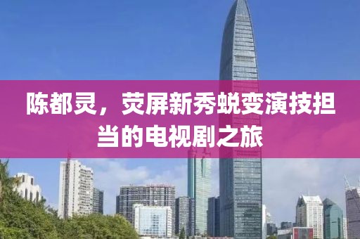陈都灵，荧屏新秀蜕变演技担当的电视剧之旅