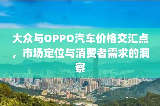 大众与OPPO汽车价格交汇点，市场定位与消费者需求的洞察