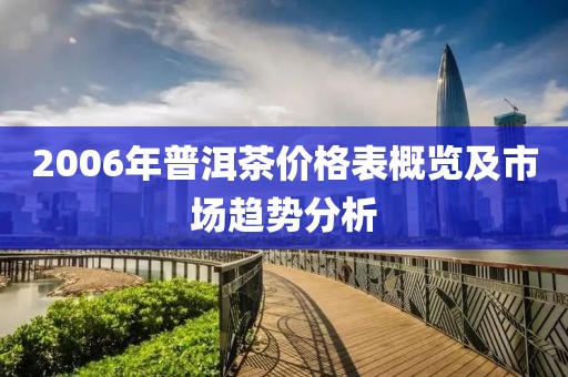 2006年普洱茶价格表概览及市场趋势分析