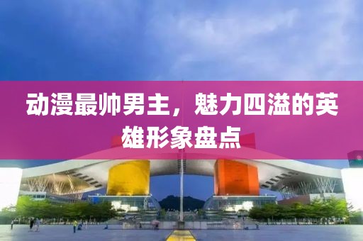 动漫最帅男主，魅力四溢的英雄形象盘点