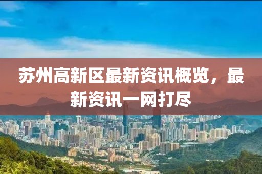 苏州高新区最新资讯概览，最新资讯一网打尽